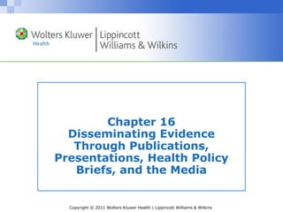 Copyright © 2011 Wolters Kluwer Health | Lippincott Williams & Wilkins
Chapter 16
Disseminating Evidence
Through Publications,
Presentations, Health Policy
Briefs, and the Media
 
