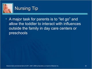 Nursing TipNursing Tip
• A major task for parents is to “let go” and
allow the toddler to interact with influences
outside the family in day care centers or
preschools
25Elsevier items and derived items © 2011, 2007, 2006 by Saunders, an imprint of Elsevier Inc.
 