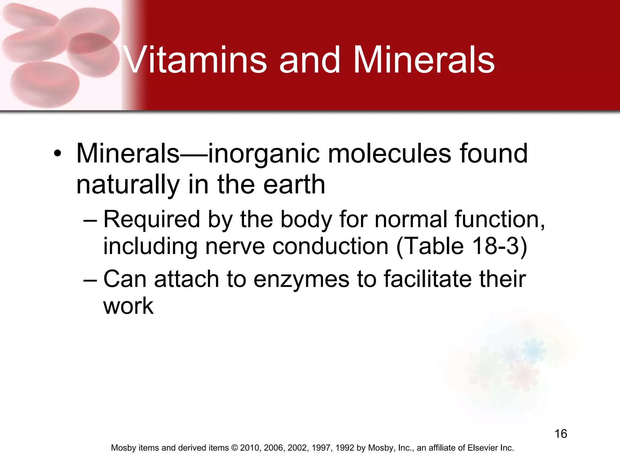 Vitamins and Minerals Minerals—inorganic molecules found naturally in the earth Required by the body for normal function, including nerve conduction (Table 18-3) Can attach to enzymes to facilitate their work 