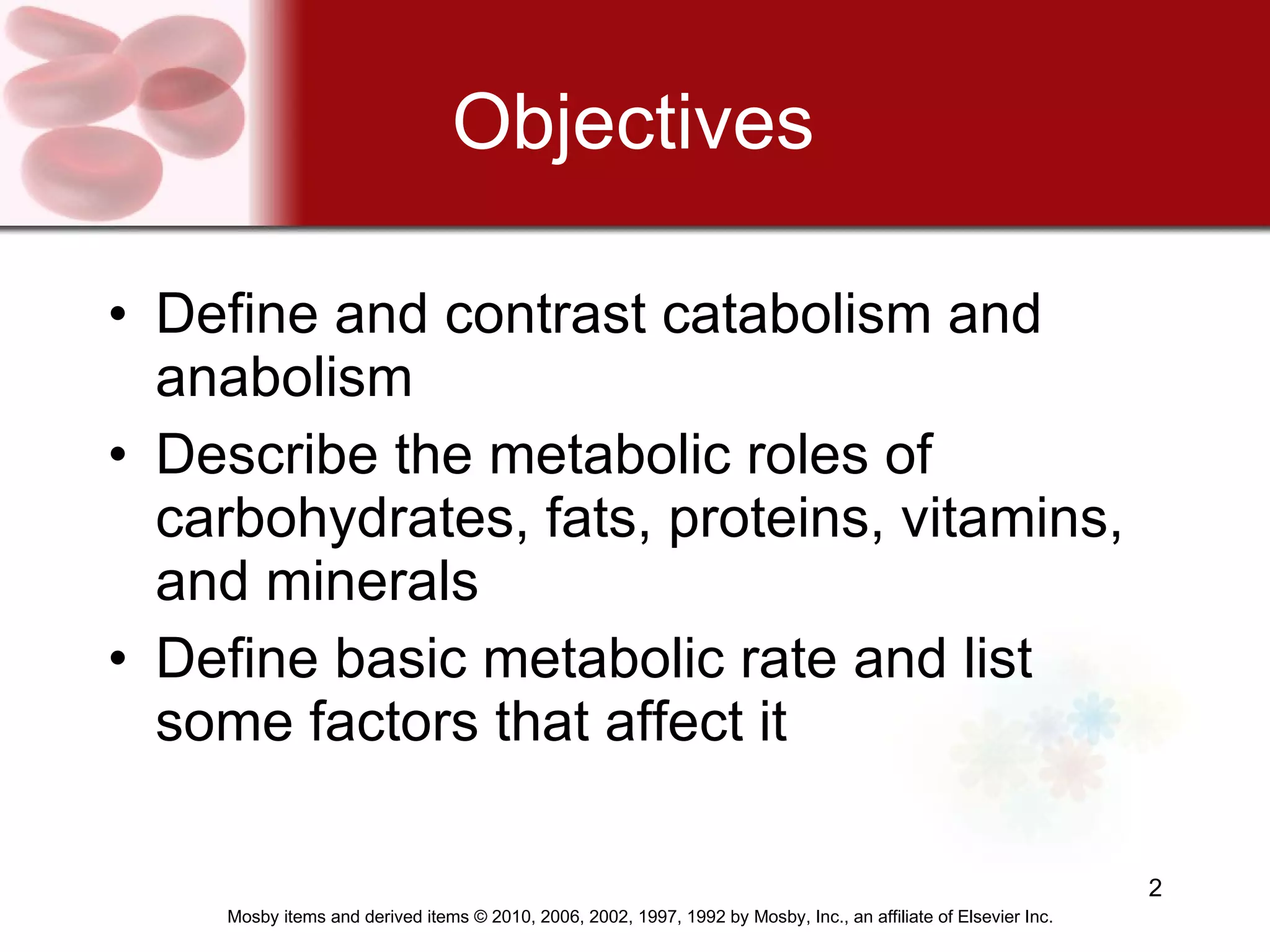 Objectives Define and contrast catabolism and anabolism Describe the metabolic roles of carbohydrates, fats, proteins, vitamins, and minerals Define basic metabolic rate and list some factors that affect it 