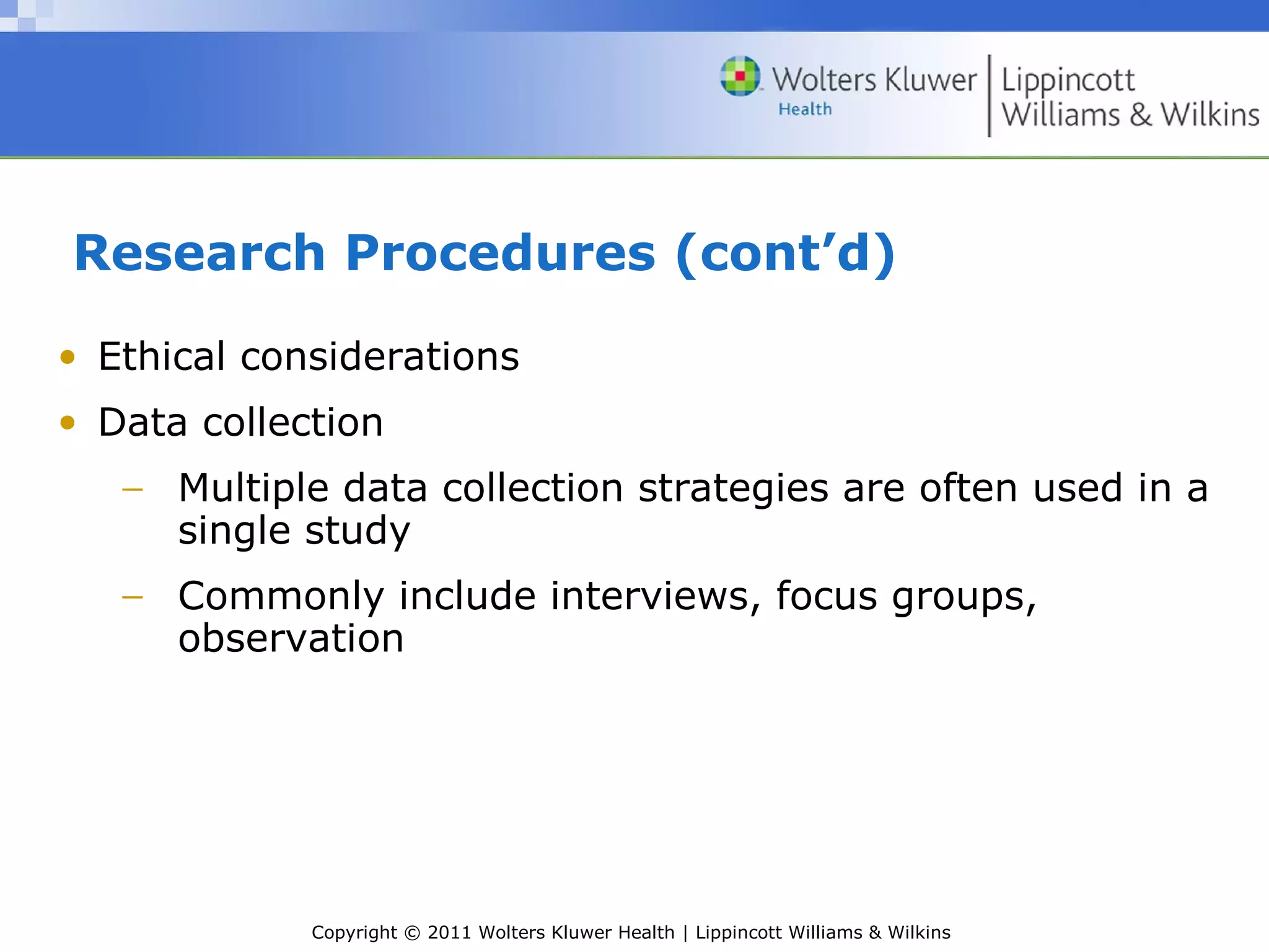 Copyright © 2011 Wolters Kluwer Health | Lippincott Williams & Wilkins
Research Procedures (cont’d)
• Ethical considerations
• Data collection
− Multiple data collection strategies are often used in a
single study
− Commonly include interviews, focus groups,
observation
 