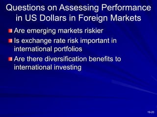 19-20
Questions on Assessing Performance
in US Dollars in Foreign Markets
Are emerging markets riskier
Is exchange rate risk important in
international portfolios
Are there diversification benefits to
international investing
 