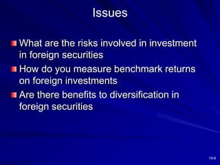 19-6
Issues
What are the risks involved in investment
in foreign securities
How do you measure benchmark returns
on foreign investments
Are there benefits to diversification in
foreign securities
 