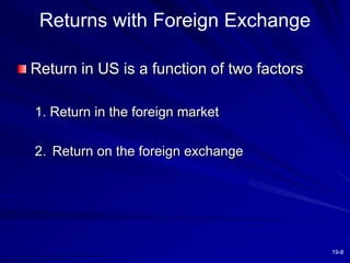 19-8
Returns with Foreign Exchange
Return in US is a function of two factors
1. Return in the foreign market
2. Return on the foreign exchange
 
