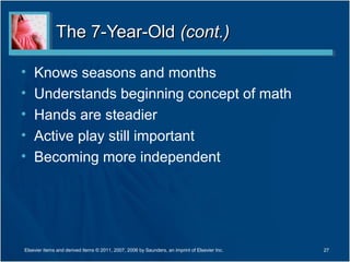 The 7-Year-Old (cont.)

•   Knows seasons and months
•   Understands beginning concept of math
•   Hands are steadier
•   Active play still important
•   Becoming more independent




Elsevier items and derived items © 2011, 2007, 2006 by Saunders, an imprint of Elsevier Inc.   27
 