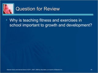 Question for Review

• Why is teaching fitness and exercises in
  school important to growth and development?




Elsevier items and derived items © 2011, 2007, 2006 by Saunders, an imprint of Elsevier Inc.   44
 