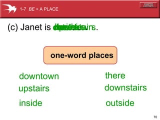 70
outside.there.downtown.upstairs.downstairs.here.(c) Janet is
inside
upstairs
theredowntown
downstairs
one-word places
1-7 BE + A PLACE
outside
inside.
 