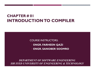 CHAPTER # 01
INTRODUCTIONTO COMPILER
DEPARTMENT OF SOFTWARE ENGINEERING
SIR SYED UNIVERSITY OF ENGINEERING & TECHNOLOGY
COURSE INSTRUCTORS:
 ENGR. FARHEEN QAZI
 ENGR. SANOBER SOOMRO
 