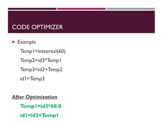 CODE OPTIMIZER
 Example
Temp1=inttoreal(60)
Temp2=id3*Temp1
Temp3=id2+Temp2
id1=Temp3
After Optimization
Temp1=id3*60.0
id1=id2+Temp1
 