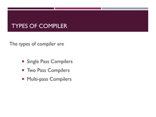 TYPES OF COMPILER
The types of compiler are
 Single Pass Compilers
 Two Pass Compilers
 Multi-pass Compilers
 