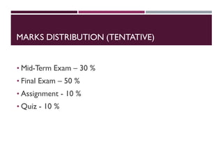 MARKS DISTRIBUTION (TENTATIVE)
• Mid-Term Exam – 30 %
• Final Exam – 50 %
• Assignment - 10 %
• Quiz - 10 %
 