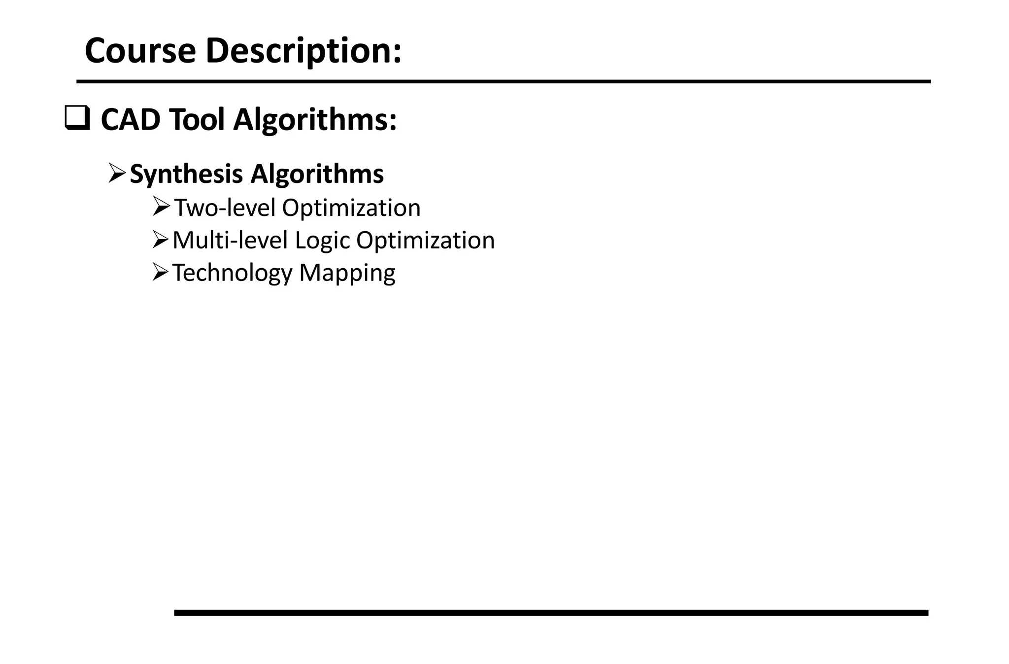 Course Description:
 CAD Tool Algorithms:
Synthesis Algorithms
Two-level Optimization
Multi-level Logic Optimization
Technology Mapping
 