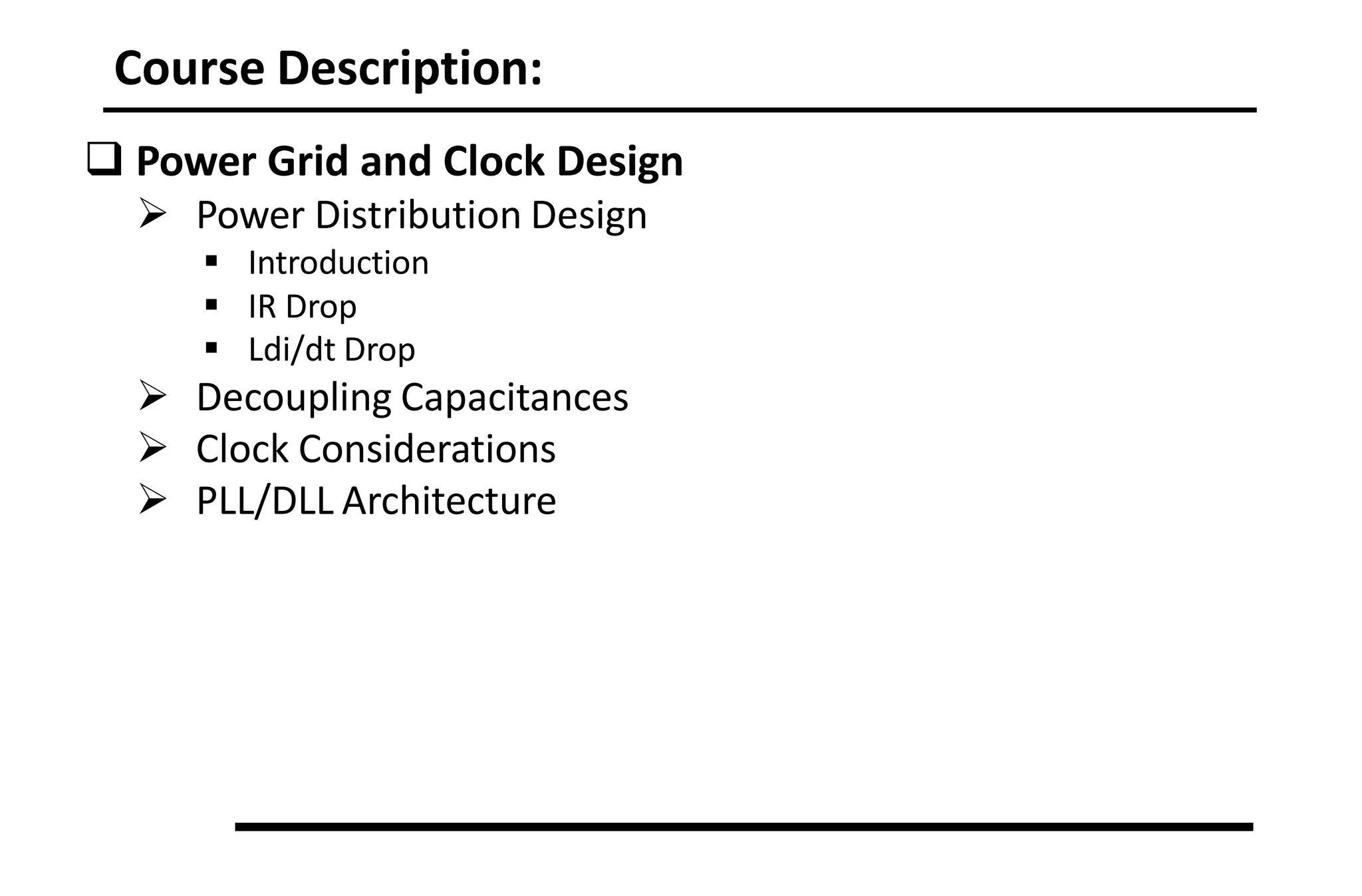 Course Description:
 Power Grid and Clock Design
 Power Distribution Design
 Introduction
 IR Drop
 Ldi/dt Drop
 Decoupling Capacitances
 Clock Considerations
 PLL/DLL Architecture
 