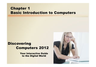 Your Interactive Guide
to the Digital World
Discovering
Computers 2012
Chapter 1
Basic Introduction to Computers
 