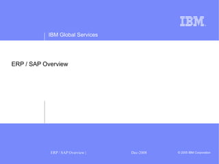 IBM Global Services
ERP / SAP Overview | Dec-2008 © 2005 IBM Corporation
ERP / SAP Overview
 