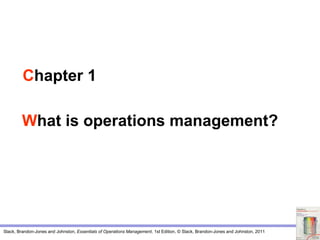 Slack, Brandon-Jones and Johnston, Essentials of Operations Management, 1st Edition, © Slack, Brandon-Jones and Johnston, 2011
Chapter 1
What is operations management?
 