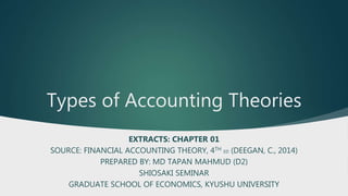 Types of Accounting Theories
EXTRACTS: CHAPTER 01
SOURCE: FINANCIAL ACCOUNTING THEORY, 4TH ED (DEEGAN, C., 2014)
PREPARED BY: MD TAPAN MAHMUD (D2)
SHIOSAKI SEMINAR
GRADUATE SCHOOL OF ECONOMICS, KYUSHU UNIVERSITY
 