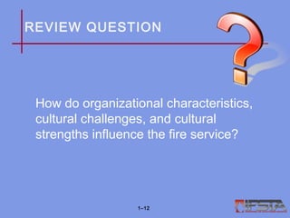 REVIEW QUESTION
How do organizational characteristics,
cultural challenges, and cultural
strengths influence the fire service?
1–12
 
