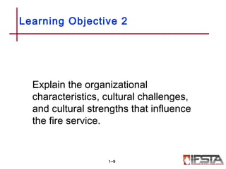 Learning Objective 2
Explain the organizational
characteristics, cultural challenges,
and cultural strengths that influence
the fire service.
1–9
 