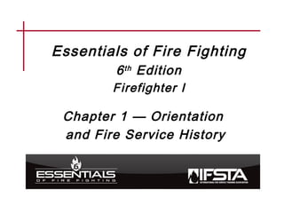 Essentials of Fire Fighting
6th Edition
Firefighter I
Chapter 1 — Orientation
and Fire Service History
 
