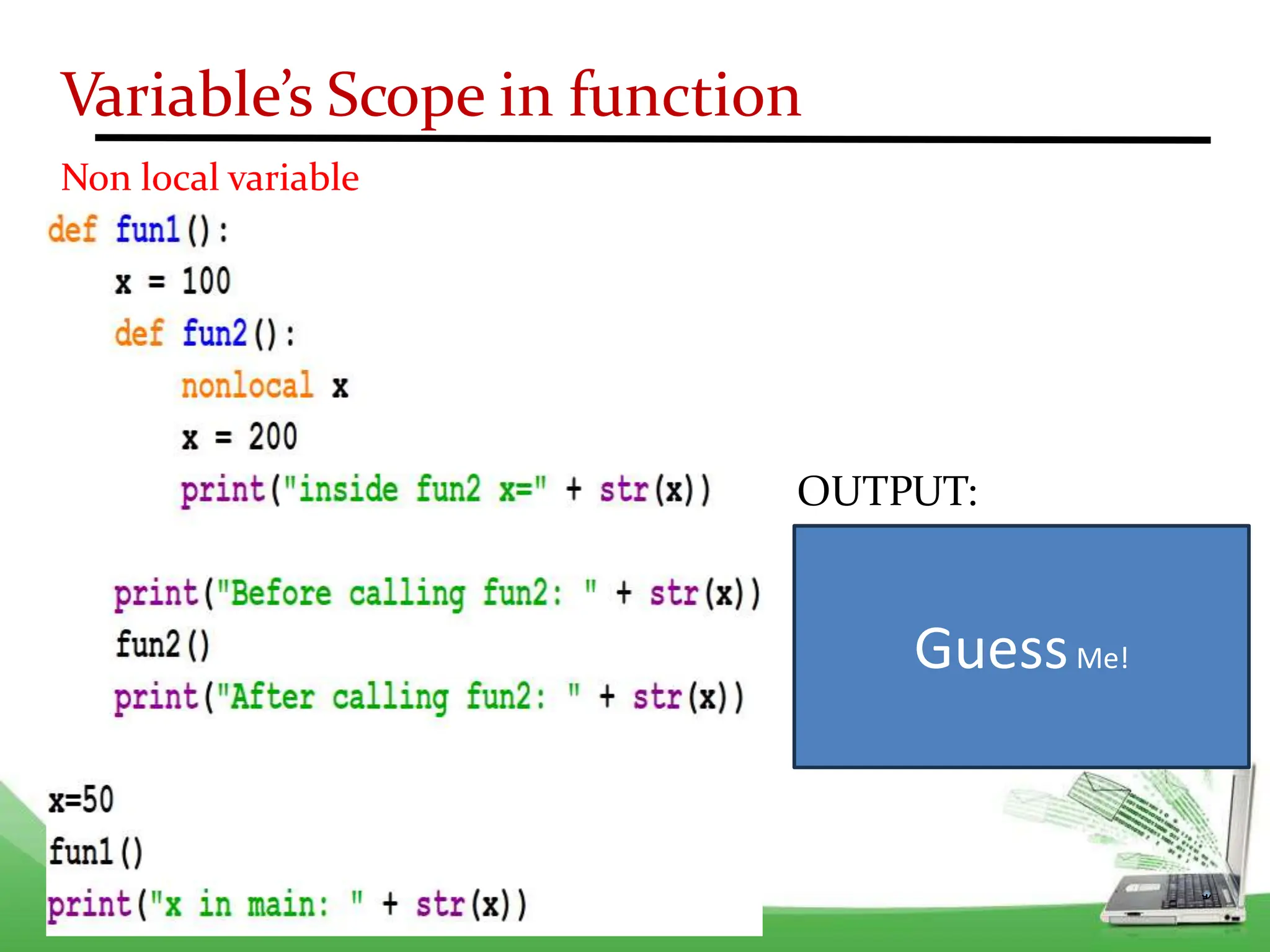 Variable’s Scope in function
Non local variable
OUTPUT:
Inside fun2 x= 200
Before calling fun2: 100
After calling fun2: 200
x in main: 50
GuessMe!
 