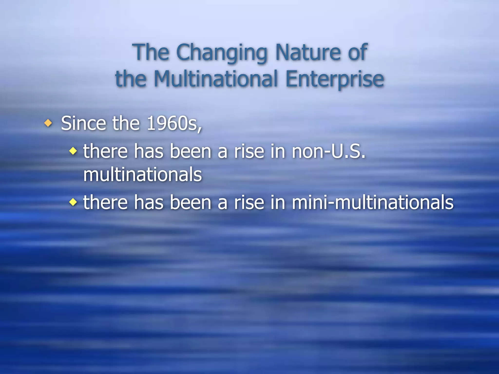 The Changing Nature of
the Multinational Enterprise
 Since the 1960s,
 there has been a rise in non-U.S.
multinationals
 there has been a rise in mini-multinationals
 
