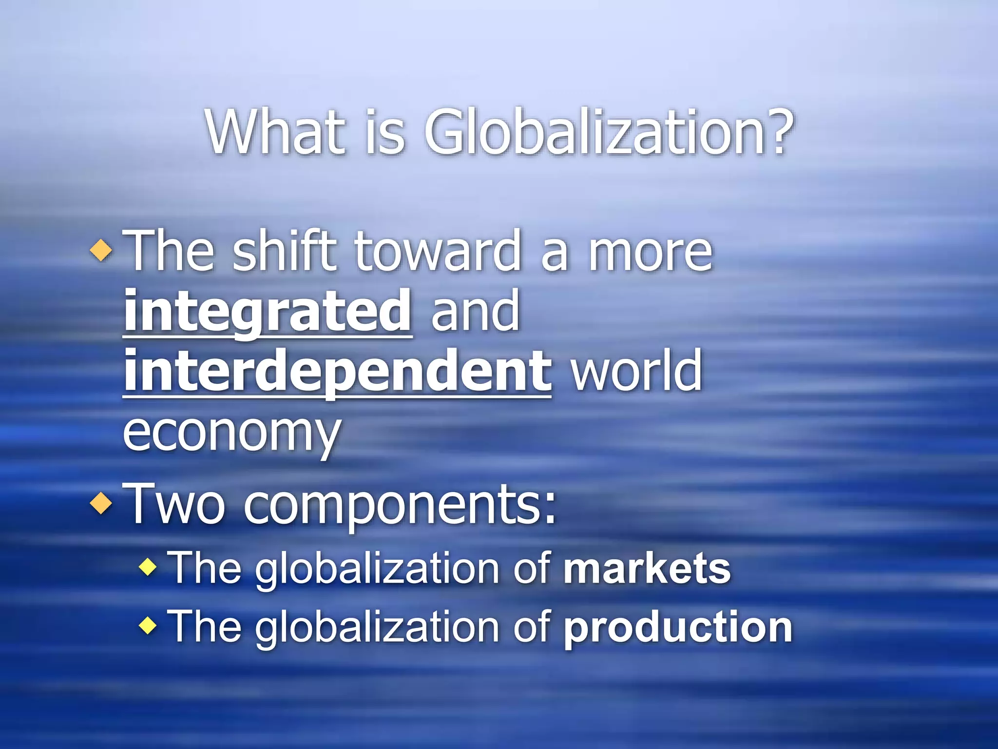 What is Globalization?
The shift toward a more
integrated and
interdependent world
economy
Two components:
The globalization of markets
The globalization of production
 