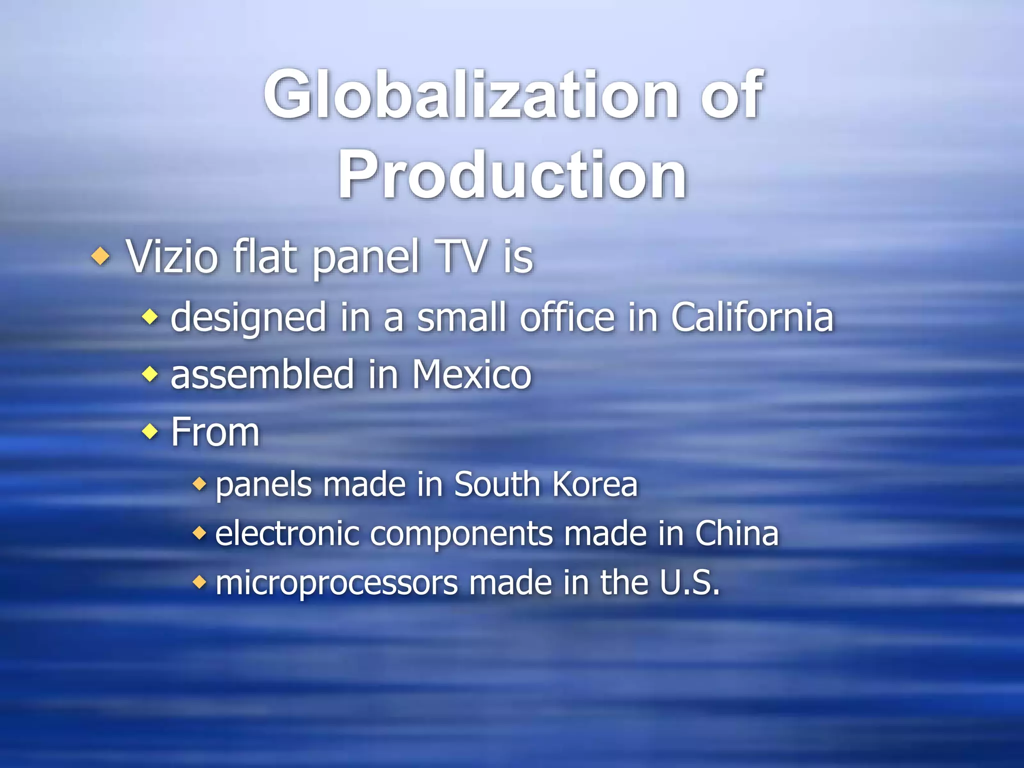 Globalization of
Production
 Vizio flat panel TV is
 designed in a small office in California
 assembled in Mexico
 From
 panels made in South Korea
 electronic components made in China
 microprocessors made in the U.S.
 