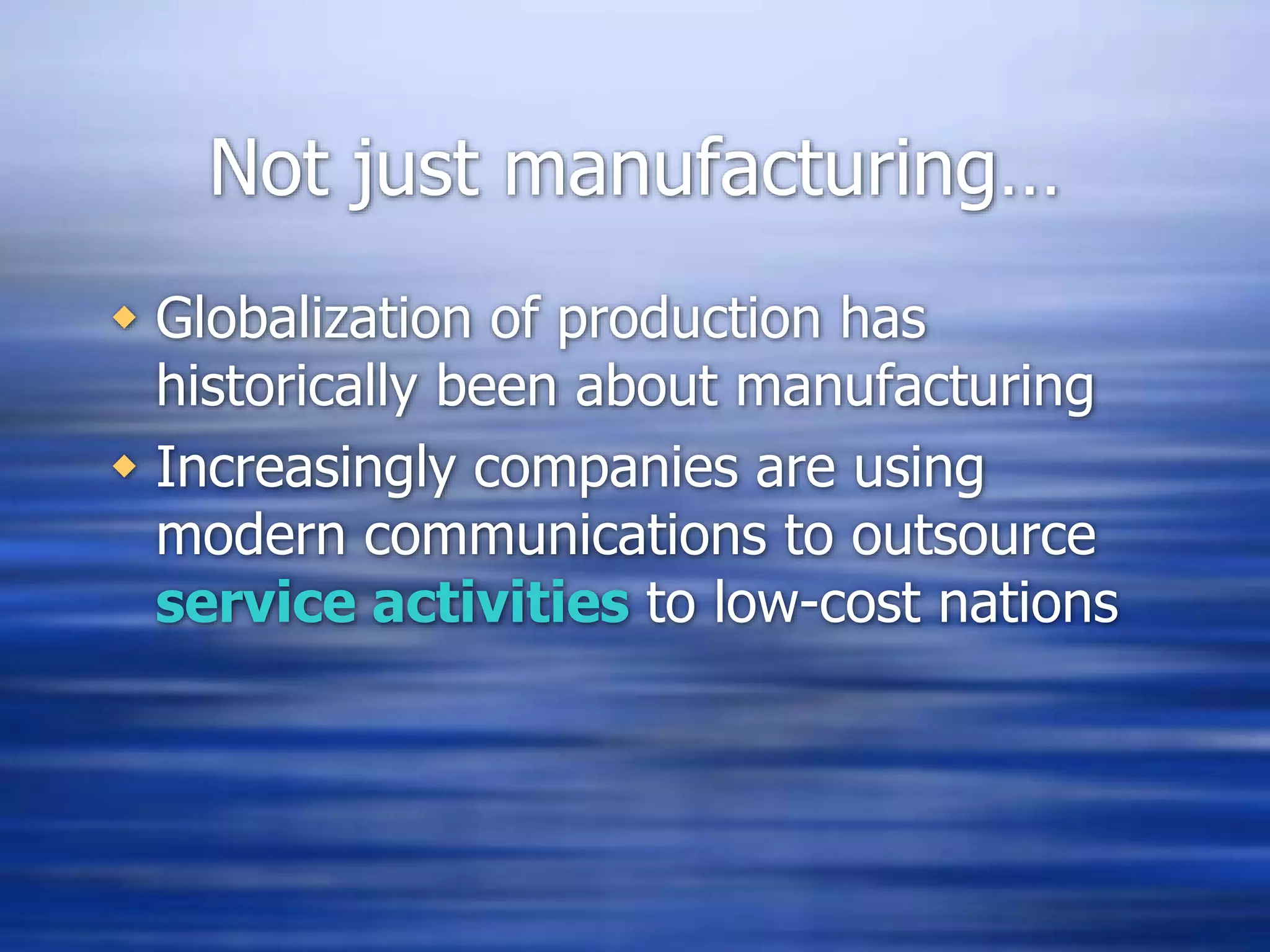 Not just manufacturing…
 Globalization of production has
historically been about manufacturing
 Increasingly companies are using
modern communications to outsource
service activities to low-cost nations
 