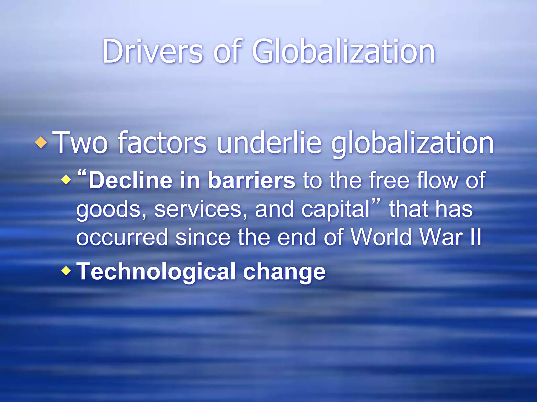 Drivers of Globalization
Two factors underlie globalization
“Decline in barriers to the free flow of
goods, services, and capital” that has
occurred since the end of World War II
Technological change
 
