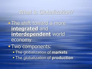 What is Globalization?
The shift toward a more
integrated and
interdependent world
economy
Two components:
The globalization of markets
The globalization of production
 