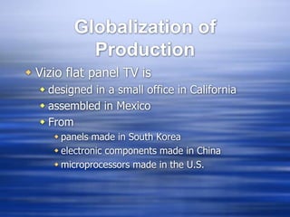 Globalization of
Production
 Vizio flat panel TV is
 designed in a small office in California
 assembled in Mexico
 From
 panels made in South Korea
 electronic components made in China
 microprocessors made in the U.S.
 