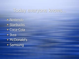 Today everyone knows…
 Nintendo
 Starbucks
 Coca-Cola
 Ikea
 McDonald’s
 Samsung
 