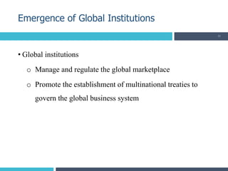 • Global institutions
o Manage and regulate the global marketplace
o Promote the establishment of multinational treaties to
govern the global business system
Emergence of Global Institutions
11
 