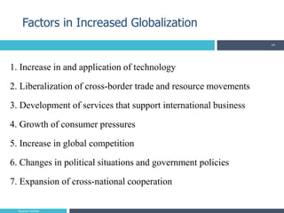 1. Increase in and application of technology
2. Liberalization of cross-border trade and resource movements
3. Development of services that support international business
4. Growth of consumer pressures
5. Increase in global competition
6. Changes in political situations and government policies
7. Expansion of cross-national cooperation
Factors in Increased Globalization
16
Reajmin Sultana
 