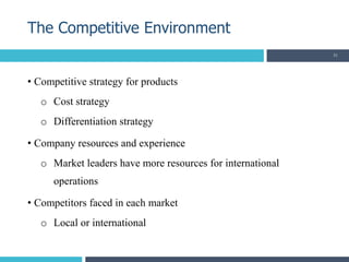 • Competitive strategy for products
o Cost strategy
o Differentiation strategy
• Company resources and experience
o Market leaders have more resources for international
operations
• Competitors faced in each market
o Local or international
The Competitive Environment
31
 