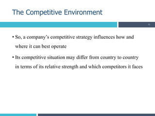 • So, a company’s competitive strategy influences how and
where it can best operate
• Its competitive situation may differ from country to country
in terms of its relative strength and which competitors it faces
The Competitive Environment
32
 