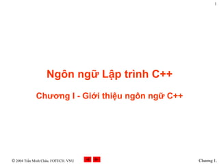 1




                Ngôn ngữ Lập trình C++
           Chương I - Giới thiệu ngôn ngữ C++




2004 Trần Minh Châu. FOTECH. VNU                Chương 1.
 