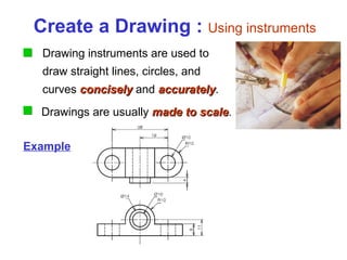 Example Create a Drawing :  Using instruments Drawing instruments are used to draw straight lines, circles, and curves  concisely  and  accurately .  Drawings are usually  made to scale . 