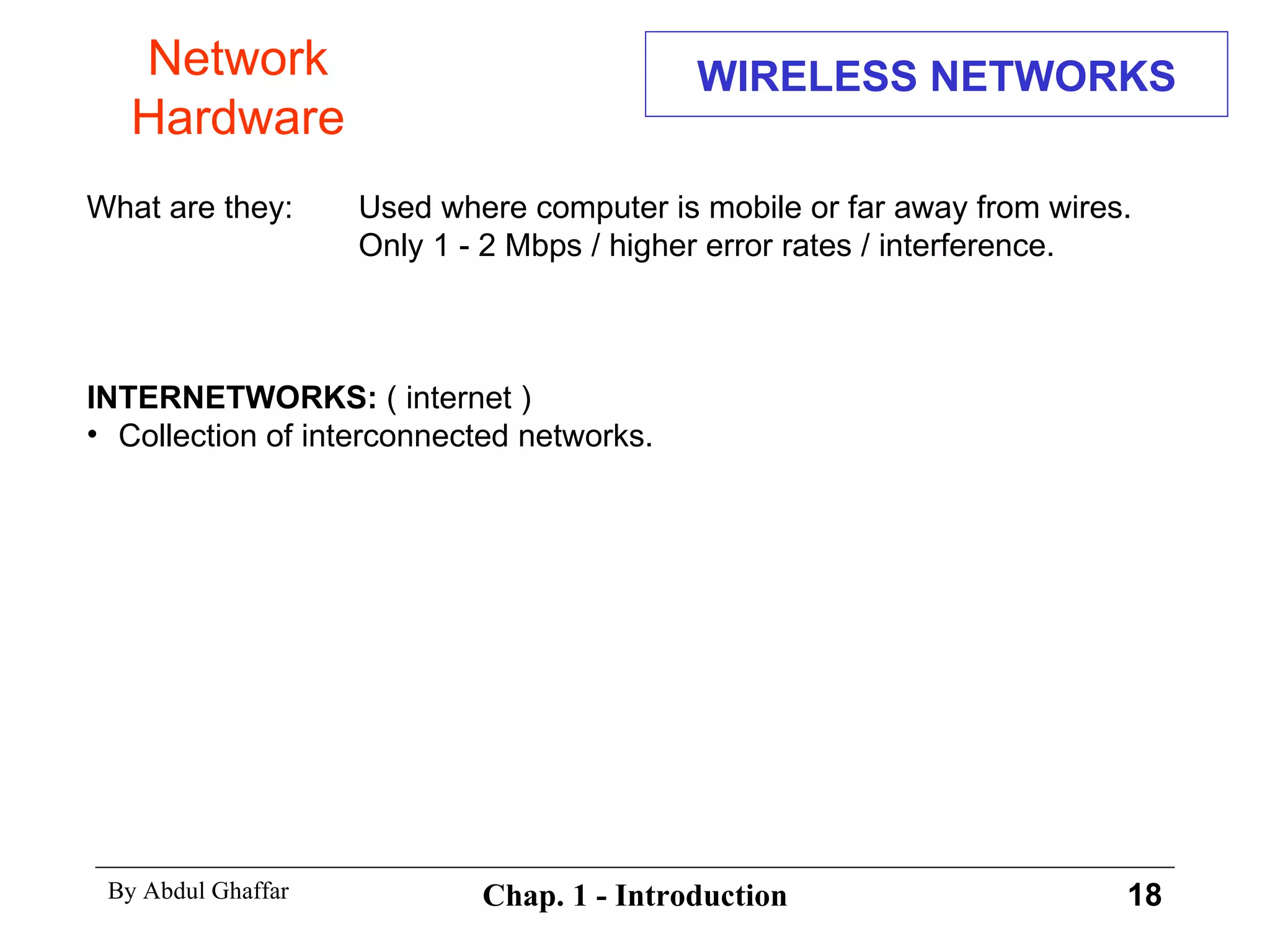 WIRELESS NETWORKS What are they:   Used where computer is mobile or far away from wires.   Only 1 - 2 Mbps / higher error rates / interference. INTERNETWORKS:  ( internet ) Collection of interconnected networks. Network Hardware 