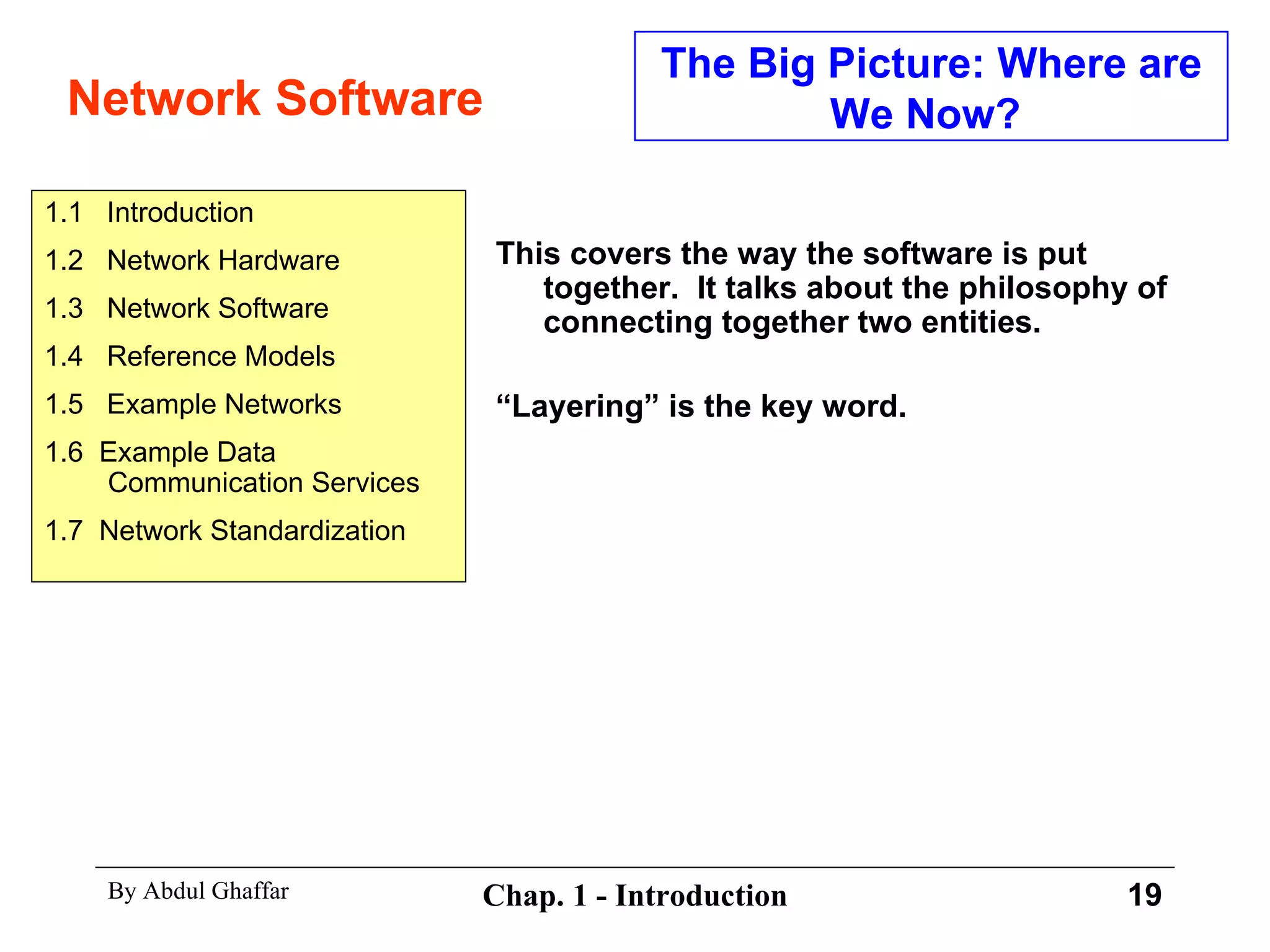 Network Software The Big Picture: Where are We Now?  This covers the way the software is put together.  It talks about the philosophy of connecting together two entities. “ Layering” is the key word. 1.1  Introduction 1.2  Network Hardware 1.3  Network Software 1.4  Reference Models 1.5  Example Networks 1.6  Example Data Communication Services 1.7  Network Standardization 