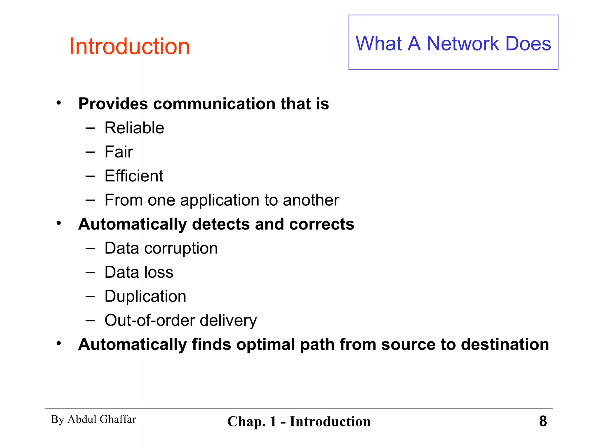 Provides communication that is Reliable Fair Efficient From one application to another Automatically detects and corrects Data corruption Data loss Duplication Out-of-order delivery Automatically finds optimal path from source to destination Introduction What A Network Does 