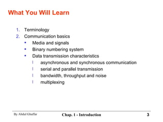 What You Will Learn Terminology Communication basics Media and signals Binary numbering system Data transmission characteristics asynchronous and synchronous communication serial and parallel transmission bandwidth, throughput and noise multiplexing 