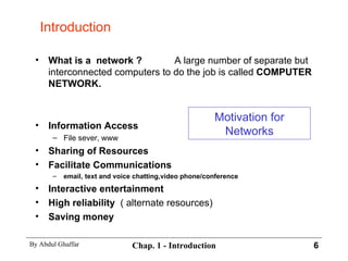 What is a  network ? A large number of separate but interconnected computers to do the job is called  COMPUTER NETWORK. Information Access  File sever, www Sharing of Resources Facilitate Communications  email, text and voice chatting,video phone/conference Interactive entertainment High reliability  ( alternate resources) Saving money Introduction Motivation for Networks 