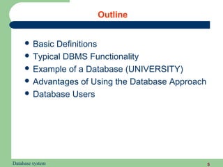 Outline


      Basic Definitions
      Typical DBMS Functionality
      Example of a Database (UNIVERSITY)
      Advantages of Using the Database Approach
      Database Users




Database system                                    5
 