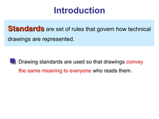 Introduction
StandardsStandards are set of rules that govern how technical
drawings are represented.
Drawing standards are used so that drawings convey
the same meaning to everyone who reads them.
 