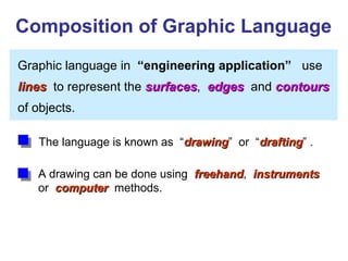 Graphic language in “engineering application” use
llinesines to represent the surfacessurfaces, edgesedges and contourscontours
of objects.
A drawing can be done using freehandfreehand, instrumentsinstruments
or computercomputer methods.
Composition of Graphic Language
The language is known as “drawingdrawing” or “draftingdrafting” .
 
