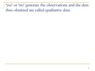 21
‘yes’ or ‘no’ generate the observations and the data
thus obtained are called qualitative data.
 
