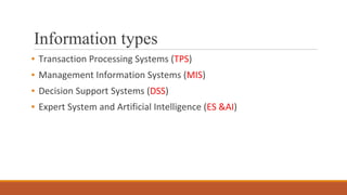 Information types
▪ Transaction Processing Systems (TPS)
▪ Management Information Systems (MIS)
▪ Decision Support Systems (DSS)
▪ Expert System and Artificial Intelligence (ES &AI)
 