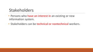 Stakeholders
▪ Persons who have an interest in an existing or new
information system.
▪ Stakeholders can be technical or nontechnical workers.
 